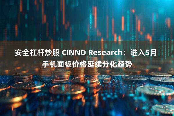 安全杠桿炒股 CINNO Research：進(jìn)入5月 手機(jī)面板價格延續(xù)分化趨勢