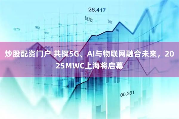 炒股配資門戶 共探5G、AI與物聯(lián)網(wǎng)融合未來(lái)，2025MWC上海將啟幕