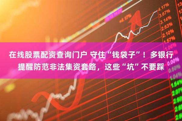 在線股票配資查詢門戶 守住“錢袋子”！多銀行提醒防范非法集資套路，這些“坑”不要踩