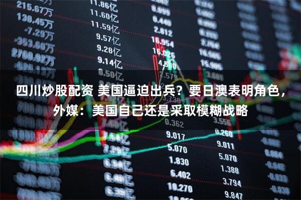 四川炒股配資 美國逼迫出兵？要日澳表明角色，外媒：美國自己還是采取模糊戰(zhàn)略