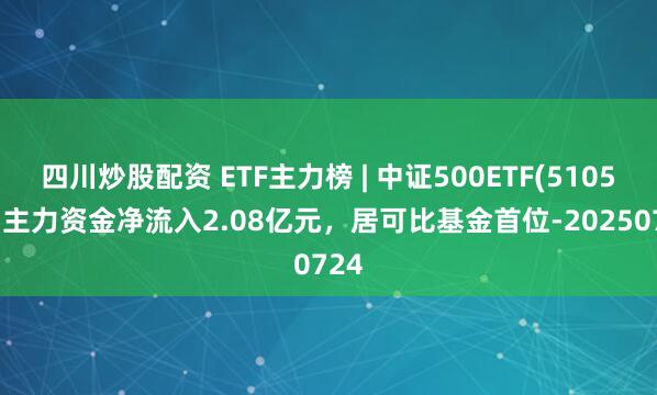 四川炒股配資 ETF主力榜 | 中證500ETF(510500)主力資金凈流入2.08億元，居可比基金首位-20250724