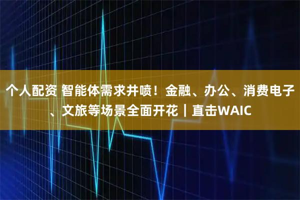 個人配資 智能體需求井噴！金融、辦公、消費電子、文旅等場景全面開花｜直擊WAIC