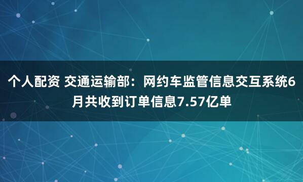 個人配資 交通運輸部：網(wǎng)約車監(jiān)管信息交互系統(tǒng)6月共收到訂單信息7.57億單