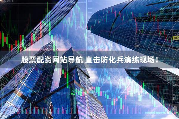 股票配資網站導航 直擊防化兵演練現(xiàn)場！