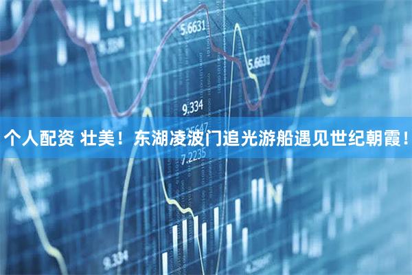 個人配資 壯美！東湖凌波門追光游船遇見世紀朝霞！