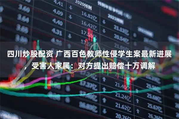 四川炒股配資 廣西百色教師性侵學生案最新進展，受害人家屬：對方提出賠償十萬調解