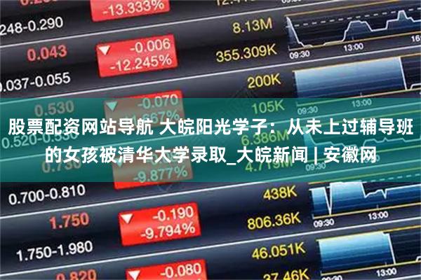 股票配資網站導航 大皖陽光學子：從未上過輔導班的女孩被清華大學錄取_大皖新聞 | 安徽網