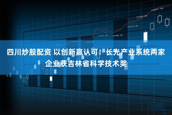 四川炒股配資 以創(chuàng)新贏認(rèn)可！長光產(chǎn)業(yè)系統(tǒng)兩家企業(yè)獲吉林省科學(xué)技術(shù)獎