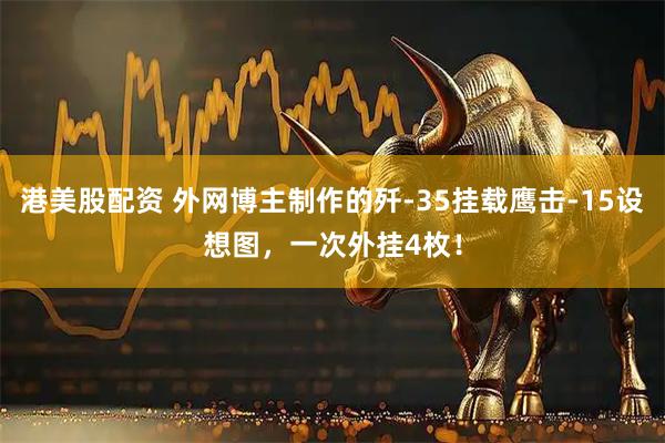 港美股配資 外網(wǎng)博主制作的殲-35掛載鷹擊-15設(shè)想圖，一次外掛4枚！